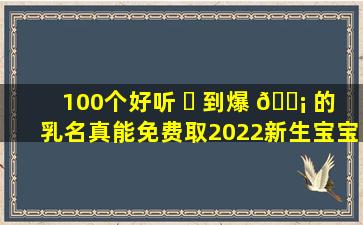 100个好听 ☘ 到爆 🐡 的乳名真能免费取2022新生宝宝起名有哪些实用技巧